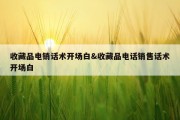 收藏品电销话术开场白&amp;收藏品电话销售话术开场白