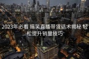 2023年必看 搞笑直播带货话术揭秘 轻松提升销量技巧