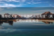 推荐给大家“中天游戏有没有挂”(真实可以装挂)知乎