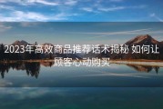 2023年高效商品推荐话术揭秘 如何让顾客心动购买