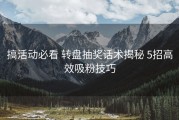 搞活动必看 转盘抽奖话术揭秘 5招高效吸粉技巧