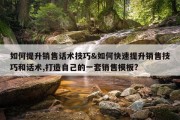 如何提升销售话术技巧&amp;如何快速提升销售技巧和话术,打造自己的一套销售模板?