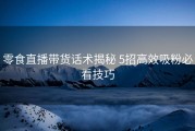 零食直播带货话术揭秘 5招高效吸粉必看技巧