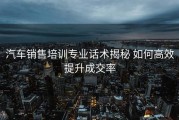 汽车销售培训专业话术揭秘 如何高效提升成交率