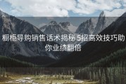 橱柜导购销售话术揭秘 5招高效技巧助你业绩翻倍