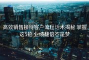 高效销售接待客户流程话术揭秘 掌握这5招 业绩翻倍不是梦