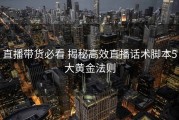 直播带货必看 揭秘高效直播话术脚本5大黄金法则