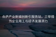 合庐产业新城创新引服务站，三举措为企业用工与经济发展添力