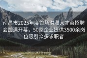 南昌市2025年度首场洪漂人才荟招聘会圆满开幕，50家企业提供3500余岗位吸引众多求职者
