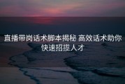 直播带岗话术脚本揭秘 高效话术助你快速招揽人才