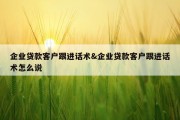企业贷款客户跟进话术&amp;企业贷款客户跟进话术怎么说