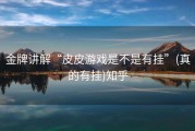 金牌讲解“皮皮游戏是不是有挂”(真的有挂)知乎