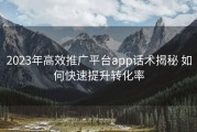 2023年高效推广平台app话术揭秘 如何快速提升转化率