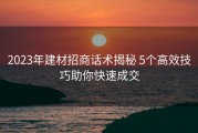 2023年建材招商话术揭秘 5个高效技巧助你快速成交