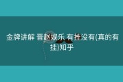  金牌讲解 晋赵娱乐 有挂没有(真的有挂)知乎