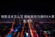 销售话术怎么写 揭秘高效沟通的8大黄金法则