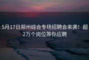 5月17日郑州综合专场招聘会来袭！超2万个岗位等你应聘