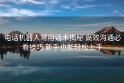 电话机器人常用话术揭秘 高效沟通必看技巧 新手也能轻松上手