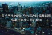 咒术回战79话在线必看攻略 揭秘剧情高潮 不容错过精彩瞬间