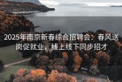 2025年南京新春综合招聘会：春风送岗促就业，线上线下同步招才