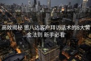 高效揭秘 思八达客户拜访话术的8大黄金法则 新手必看
