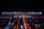 5月30日中原区民企人才招聘会启幕，多方协同促就业