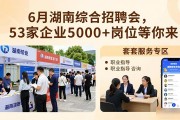 6月湖南综合招聘会，53家企业5000+岗位等你来