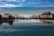揭秘广汽本田客服回访话术 高效沟通技巧让你业绩翻倍