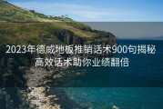 2023年德威地板推销话术900句揭秘 高效话术助你业绩翻倍