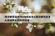 初次聊天话术900句和女生&amp;初次聊天该怎么说话跟女生如何说话