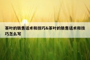 茶叶的销售话术和技巧&amp;茶叶的销售话术和技巧怎么写