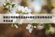 装修公司会销电话话术&amp;装修公司会销电话话术怎么说