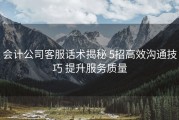 会计公司客服话术揭秘 5招高效沟通技巧 提升服务质量