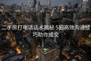 二手房打电话话术揭秘 5招高效沟通技巧助你成交