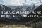 浦江县晶城路2号东洲水晶有限公司招聘检验员、包装工，月薪5500-7500元