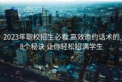 2023年职校招生必看 高效邀约话术的8个秘诀 让你轻松招满学生