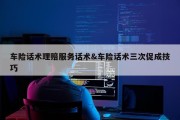 车险话术理赔服务话术&amp;车险话术三次促成技巧