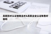 高新技术认证推销话术&amp;高新企业认证销售好做吗