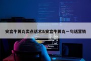安宫牛黄丸卖点话术&amp;安宫牛黄丸一句话营销