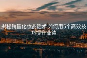 揭秘销售化妆品话术 如何用5个高效技巧提升业绩