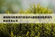 课程顾问销售技巧和话术&amp;课程顾问销售技巧和话术怎么写