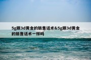 5g跟3d黄金的销售话术&amp;5g跟3d黄金的销售话术一样吗