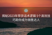 揭秘2023年带货话术逻辑 5个高效技巧助你成为销售达人