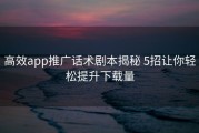 高效app推广话术剧本揭秘 5招让你轻松提升下载量