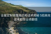 全屋定制销售技巧和话术揭秘 5招高效话术助你业绩翻倍