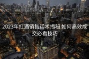 2023年红酒销售话术揭秘 如何高效成交必看技巧