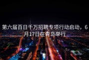 第六届百日千万招聘专项行动启动，6月17日在青岛举行