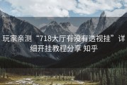 玩家亲测“718大厅有没有透视挂”详细开挂教程分享 知乎
