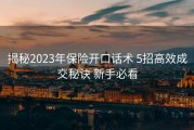 揭秘2023年保险开口话术 5招高效成交秘诀 新手必看