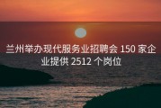 兰州举办现代服务业招聘会 150 家企业提供 2512 个岗位